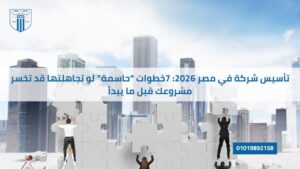 صورة تضم أشخاصًا يعرضون قطع أحجية كبيرة أمام خلفية لمبانٍ شاهقة، مع نص عربي يتحدث عن خطوات تأسيس شركة في مصر لعام 2026.